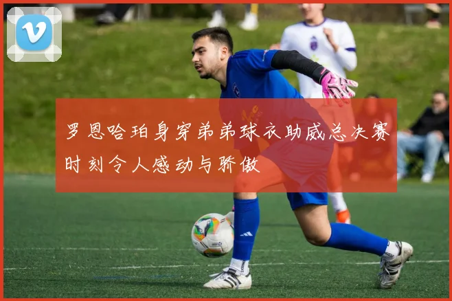 罗恩哈珀身穿弟弟球衣助威总决赛时刻令人感动与骄傲