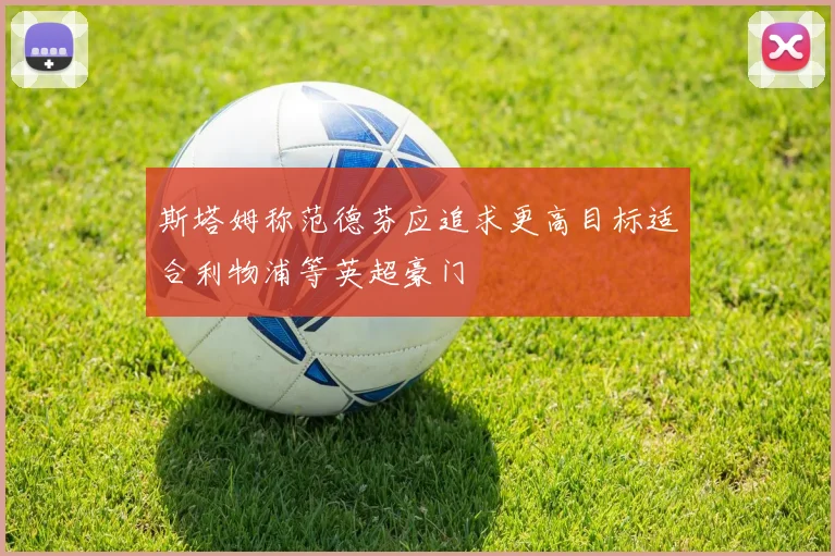 斯塔姆称范德芬应追求更高目标适合利物浦等英超豪门