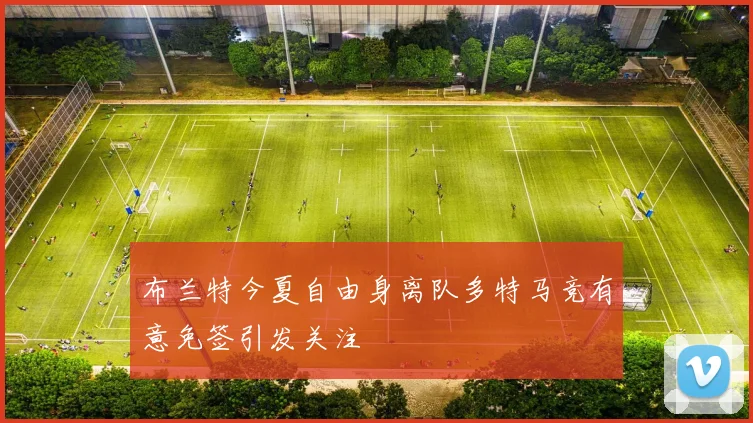 布兰特今夏自由身离队多特马竞有意免签引发关注