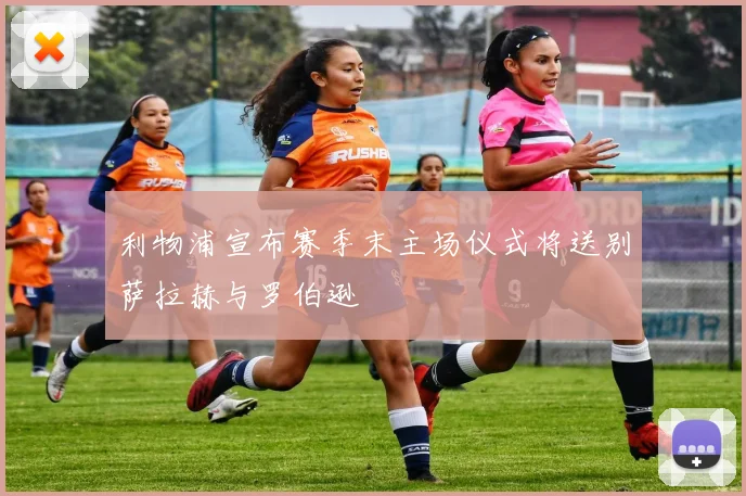 利物浦宣布赛季末主场仪式将送别萨拉赫与罗伯逊