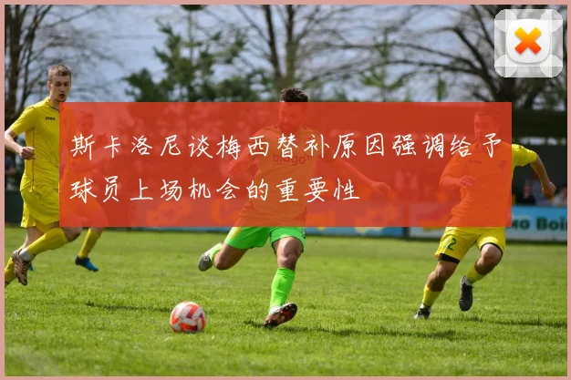 斯卡洛尼谈梅西替补原因强调给予球员上场机会的重要性