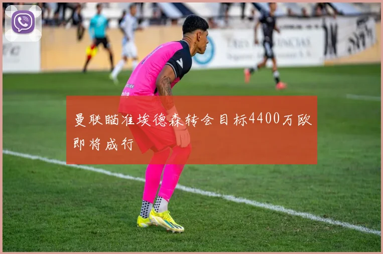 曼联瞄准埃德森转会目标4400万欧即将成行