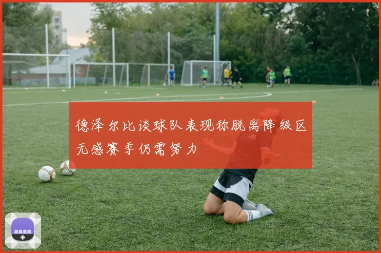 德泽尔比谈球队表现称脱离降级区无感赛季仍需努力