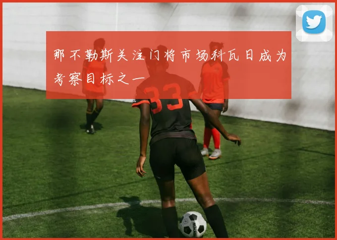 那不勒斯关注门将市场科瓦日成为考察目标之一