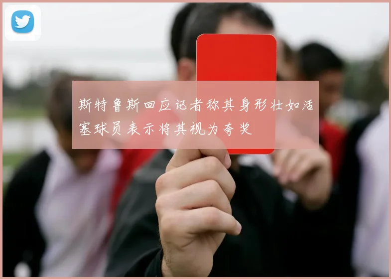 斯特鲁斯回应记者称其身形壮如活塞球员表示将其视为夸奖