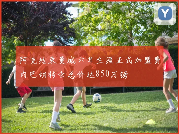 阿克结束曼城六年生涯正式加盟费内巴切转会总价达850万镑