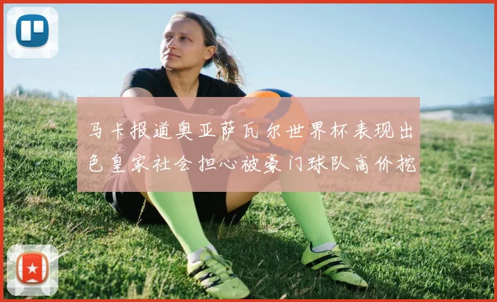 马卡报道奥亚萨瓦尔世界杯表现出色皇家社会担心被豪门球队高价挖角